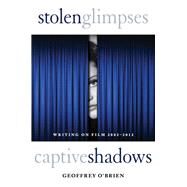 Stolen Glimpses, Captive Shadows Writing on Film, 2002-2012 by O'Brien, Geoffrey, 9781619021709
