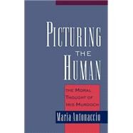 Picturing the Human The Moral Thought of Iris Murdoch by Antonaccio, Maria, 9780195131710