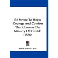 Be Strong to Hope : Courage and Comfort That Concern the Ministry of Trouble (1888) by Child, Frank Samuel, 9781120161710