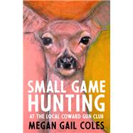 Small Game Hunting at the Local Coward Gun Club by Coles, Megan Gail, 9781487001711