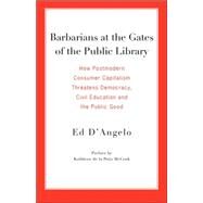 Barbarians at the Gates of the Public Library : How Postmodern Consumer Capitalism Threatens Democracy, Civil Education and the Public Good by D'Angelo, Ed, 9780977861712