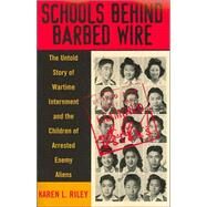 Schools behind Barbed Wire The Untold Story of Wartime Internment and the Children of Arrested Enemy Aliens by Riley, Karen L., 9780742501713
