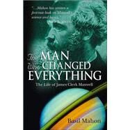 The Man Who Changed Everything The Life of James Clerk Maxwell by Mahon, Basil, 9780470861714