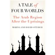 A Tale of Four Worlds The Arab Region After the Uprisings by Ottaway, David; Ottaway, Marina, 9780190061715
