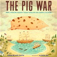 The Pig War How a Porcine Tragedy Taught England and America to Share by Smith, Emma Bland; Jay, Alison, 9781684371716