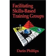 Facilitating Skills-Based Training Groups: For Trainers, Counselors, and Organizational Leaders by Phillips, Darin J., Ph.D., 9781591131717
