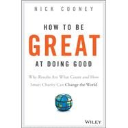 How To Be Great At Doing Good Why Results Are What Count and How Smart Charity Can Change the World by Cooney, Nick, 9781119041719