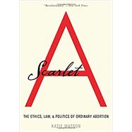 Scarlet A The Ethics, Law, and Politics of Ordinary Abortion by Watson, Katie, 9780190051723