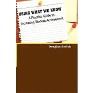 Using What We Know : A Practical Guide to Increasing Student Achievement by Smith, Douglas W., 9781432741723