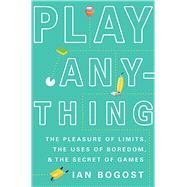 Play Anything The Pleasure of Limits, the Uses of Boredom, and the Secret of Games by Bogost, Ian, 9780465051724