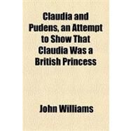 Claudia and Pudens, an Attempt to Show That Claudia Was a British Princess by Williams, John, 9781154451726