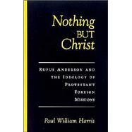 Nothing but Christ Rufus Anderson and the Ideology of Protestant Foreign Missions by Harris, Paul William, 9780195131727