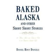 Baked Alaska and Other Short Short Stories: With Whimsy, Humor, and Tongue-in-cheek for Your Guestroom Bedside Table by Daniels, Daniel Hoyt, 9781450201728