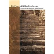The Future of Biblical Archaeology: Reassessing Methodologies and Assumptions : The Proceedings of a Symposium August 12-14, 2001 at Trinity International University by Hoffmeier, James K., 9780802821737