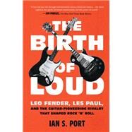 The Birth of Loud Leo Fender, Les Paul, and the Guitar-Pioneering Rivalry That Shaped Rock 'n' Roll by Port, Ian S., 9781501141737