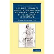 A Concise History of the Entire Abolition of Mechanical Restraint in the Treatment of the Insane: And of the Introduction, Success, and Final Triumph of the Non-restraint System by Hill, Robert Gardiner, 9781108081740