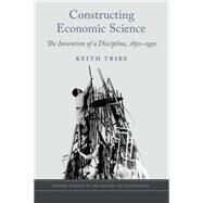 Constructing Economic Science The Invention of a Discipline 1850-1950 by Tribe, Keith, 9780190491741