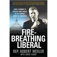 Fire-Breathing Liberal How I Learned to Survive (and Thrive) in the Contact Sport of Congress by Wexler, Robert; Fisher, David, 9780312561741