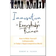 Innovation Is Everybody's Business : How to Make Yourself Indispensable in Today's Hypercompetitive World by Tucker, Robert B., 9780470891742