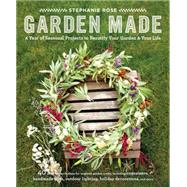Garden Made A Year of Seasonal Projects to Beautify Your Garden and Your Life by Rose, Stephanie, 9781611801743