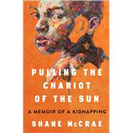 Pulling the Chariot of the Sun A Memoir of a Kidnapping by McCrae, Shane, 9781668021743