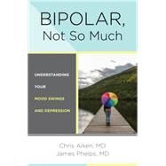 Bipolar, Not So Much Understanding Your Mood Swings and Depression by Aiken, Chris; Phelps, James, MD, 9780393711745