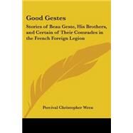 Good Gestes : Stories of Beau Geste, His Brothers, and Certain of Their Comrades in the French Foreign Legion by Wren, Percival Christopher, 9781417911745