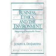 Business, Ethics, and the Environment Imagining a Sustainable Future by DesJardins, Joseph, 9780131891746