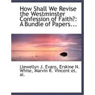 How Shall We Revise the Westminster Confession of Faith? : A Bundle of Papers... by Evans, Llewellyn J.; White, Erskine N.; Vicent, Marvin R., 9780554481746