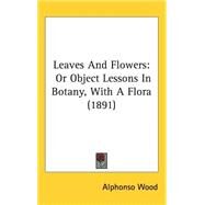 Leaves and Flowers : Or Object Lessons in Botany, with A Flora (1891) by Wood, Alphonso, 9781437251746