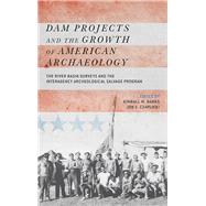 Dam Projects and the Growth of American Archaeology: The River Basin Surveys and the Interagency Archeological Salvage Program by Banks,Kimball M, 9781611321746