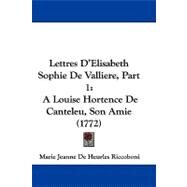 Lettres D'Elisabeth Sophie de Valliere, Part : A Louise Hortence de Canteleu, Son Amie (1772) by Riccoboni, Marie Jeanne De Heurles, 9781104351748