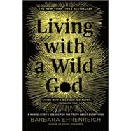 Living with a Wild God A Nonbeliever's Search for the Truth about Everything by Ehrenreich, Barbara, 9781455501748