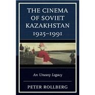 The Cinema of Soviet Kazakhstan 19251991 An Uneasy Legacy by Rollberg, Peter, 9781793641748