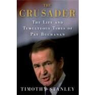 The Crusader The Life and Tumultuous Times of Pat Buchanan by Stanley, Timothy, 9780312581749