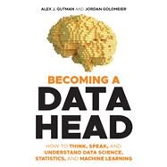 Becoming a Data Head How to Think, Speak, and Understand Data Science, Statistics, and Machine Learning by Gutman, Alex J.; Goldmeier, Jordan, 9781119741749