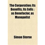 The Corporation: Its Benefits, Its Evils As Benefactor, As Monopolist by Sterne, Simon, 9781154531749