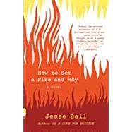 How to Set a Fire and Why A Novel by BALL, JESSE, 9781101911754
