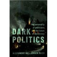 Dark Politics The Personality of Politicians and the Future of Democracy by Nai, Alessandro; Maier, Jrgen, 9780197681756