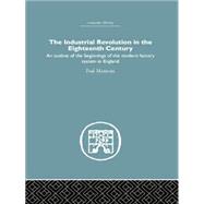 The Industrial Revolution in the Eighteenth Century: An outline of the beginnings of the modern factory system in England by Mantoux,Paul, 9781138861756