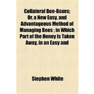 Collateral Bee-boxes: Or, a New Easy, and Advantageous Method of Managing Bees in Which Part of the Honey Is Taken Away, in an Easy and Pleasant Namer, Without Destroying, by White, Stephen; Everett, Edward, 9781154451757