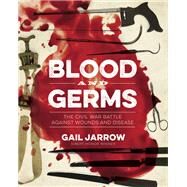 Blood and Germs The Civil War Battle Against Wounds and Disease by Jarrow, Gail, 9781684371761