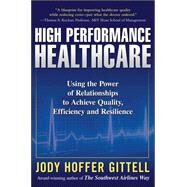 High Performance Healthcare: Using the Power of Relationships to Achieve Quality, Efficiency and Resilience by Gittell, Jody Hoffer, 9780071621762