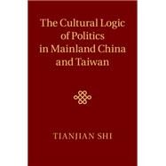 The Cultural Logic of Politics in Mainland China and Taiwan by Shi, Tianjian, 9781107011762