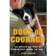 Dogs of Courage The Heroism and Heart of Working Dogs Around the World by Rogak, Lisa, 9781250021762