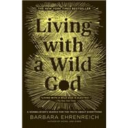 Living with a Wild God A Nonbeliever's Search for the Truth about Everything by Ehrenreich, Barbara, 9781455501762