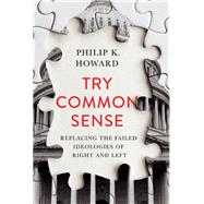 Try Common Sense Replacing the Failed Ideologies of Right and Left by Howard, Philip K., 9781324001768