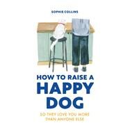 How to Raise a Happy Dog So they love you (more than anyone else) by Collins, Sophie, 9780711281769