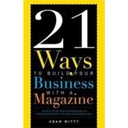 21 Ways to Build Your Business with A Magazine : Secrets to Dramatically Grow Your Income, Credibility and Celebrity Power by Witty, Adam, 9781599321769