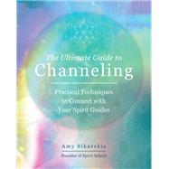 The Ultimate Guide to Channeling Practical Techniques to Connect With Your Spirit Guides by Sikarskie, Amy, 9780760371770